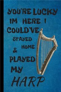 You're Lucky I'm Here I Could've Stayed Home & Played My Harp