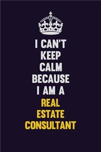 I Can't Keep Calm Because I Am A Real Estate Consultant