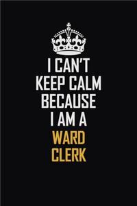 I Can't Keep Calm Because I Am A Ward Clerk