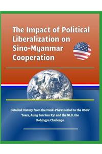 The Impact of Political Liberalization on Sino-Myanmar Cooperation - Detailed History from the Pauk-Phaw Period to the Usdp Years, Aung San Suu Kyi and the Nld, the Rohingya Challenge