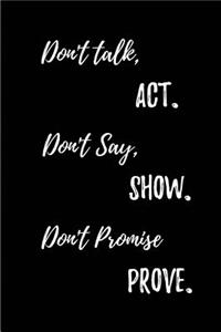 Don't talk, Act. Don't Say, Show. Don't Promise, Prove.
