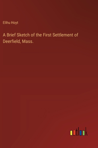 Brief Sketch of the First Settlement of Deerfield, Mass.
