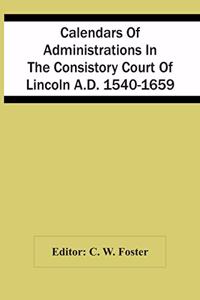 Calendars Of Administrations In The Consistory Court Of Lincoln A.D. 1540-1659