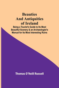 Beauties and Antiquities of Ireland; Being a Tourist's Guide to Its Most Beautiful Scenery & an Archæologist's Manual for Its Most Interesting Ruins