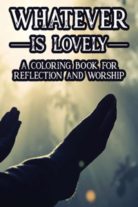 Whatever Is Lovely A Coloring Book For Reflection and Worship