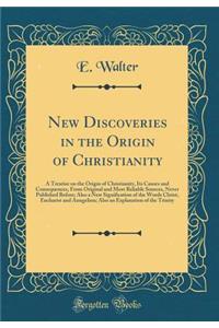 New Discoveries in the Origin of Christianity: A Treatise on the Origin of Christianity, Its Causes and Consequences, from Original and Most Reliable Sources, Never Published Before; Also a New Signification of the Words Christ, Eucharist and Aunge