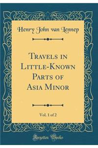 Travels in Little-Known Parts of Asia Minor, Vol. 1 of 2 (Classic Reprint)