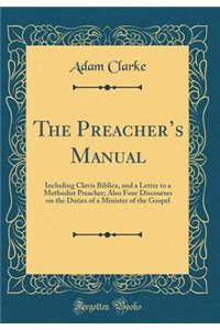The Preachers Manual: Including Clavis Biblica, and a Letter to a Methodist Preacher; Also Four Discourses on the Duties of a Minister of the Gospel (Classic Reprint)