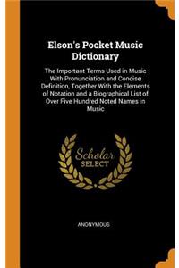 Elson's Pocket Music Dictionary: The Important Terms Used in Music with Pronunciation and Concise Definition, Together with the Elements of Notation and a Biographical List of Over Five Hundred Noted Names in Music