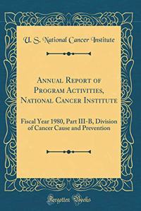Annual Report of Program Activities, National Cancer Institute: Fiscal Year 1980, Part III-B, Division of Cancer Cause and Prevention (Classic Reprint)