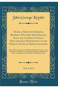 Travels Through Germany, Bohemia, Hungary, Switzerland, Italy, and Lorrain, Giving a True and Just Description of the Present State of Those Countries, Vol. 3 of 4: Their Natural, Literary, and Political History; Manners, Laws, Commerce, Manufactur