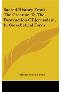 Sacred History From The Creation To The Destruction Of Jerusalem, In Catechetical Form