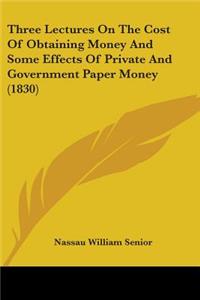 Three Lectures On The Cost Of Obtaining Money And Some Effects Of Private And Government Paper Money (1830)