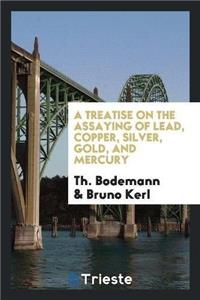 Treatise on the Assaying of Lead, Copper, Silver, Gold, and Mercury