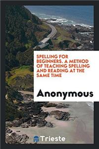 Spelling for Beginners. A Method of Teaching Spelling and Reading at the Same Time
