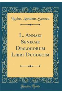 L. Annaei Senecae Dialogorum Libri Duodecim (Classic Reprint)
