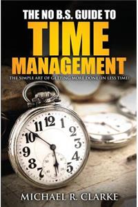 The No B.S. Guide to Time Management: The Simple Art of Getting More Done (in Less Time)