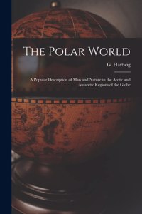 Polar World [microform]: a Popular Description of Man and Nature in the Arctic and Antarctic Regions of the Globe