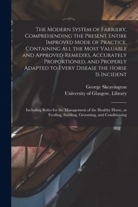 Modern System of Farriery, Comprehending the Present Entire Improved Mode of Practice, Containing All the Most Valuable and Approved Remedies, Accurately Proportioned, and Properly Adapted to Every Disease the Horse is Incident; Including Rules...