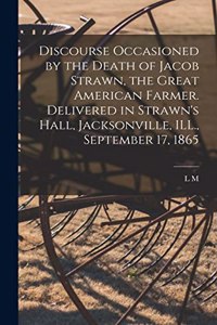 Discourse Occasioned by the Death of Jacob Strawn, the Great American Farmer. Delivered in Strawn's Hall, Jacksonville, ILL., September 17, 1865