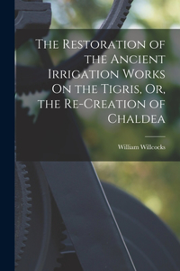 Restoration of the Ancient Irrigation Works On the Tigris, Or, the Re-Creation of Chaldea