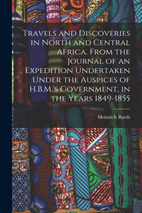 Travels and Discoveries in North and Central Africa. From the Journal of an Expedition Undertaken Under the Auspices of H.B.M.'s Government, in the Years 1849-1855