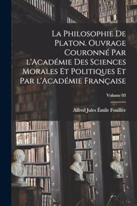 philosophie de Platon. Ouvrage couronné par l'Académie des sciences morales et politiques et par l'Académie française; Volume 03