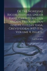 De Tre Nordiske Rigers Historie Under Hans, Christiern Den Anden, Frederik Den Første, Gustav Vasa, Grevefeiden 1497-1536, Volume 4, Issue 1...