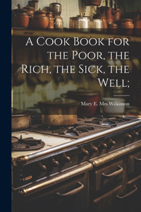 Cook Book for the Poor, the Rich, the Sick, the Well;