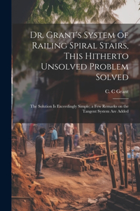 Dr. Grant's System of Railing Spiral Stairs, This Hitherto Unsolved Problem Solved; the Solution is Exceedingly Simple; a few Remarks on the Tangent System are Added