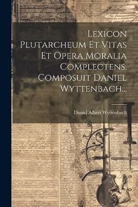 Lexicon Plutarcheum Et Vitas Et Opera Moralia Complectens, Composuit Daniel Wyttenbach...