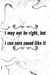 I May Not Be right, But I Can Sure Sound Like It