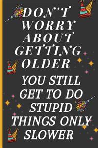 Don't Worry about Getting Older You Still Get to Do Stupid Things Only Slower