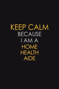 Keep Calm Because I Am A Home Health Aide