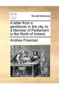 A Letter from a Gentleman in the City, to a Member of Parliament in the North of Ireland.
