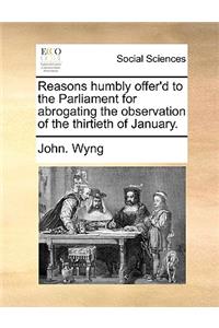 Reasons Humbly Offer'd to the Parliament for Abrogating the Observation of the Thirtieth of January.