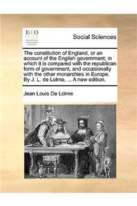The Constitution of England, or an Account of the English Government; In Which It Is Compared with the Republican Form of Government, and Occasionally with the Other Monarchies in Europe. by J. L. de Lolme, ... a New Edition.