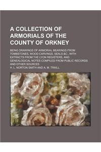 A Collection of Armorials of the County of Orkney; Being Drawings of Armorial Bearings from Tombstones, Wood Carvings, Seals &C., with Extracts from t
