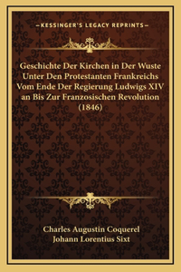 Geschichte Der Kirchen in Der Wuste Unter Den Protestanten Frankreichs Vom Ende Der Regierung Ludwigs XIV an Bis Zur Franzosischen Revolution (1846)