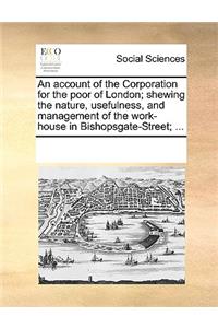 An Account of the Corporation for the Poor of London; Shewing the Nature, Usefulness, and Management of the Work-House in Bishopsgate-Street; ...