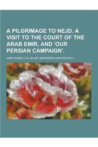 A Pilgrimage to Nejd. a Visit to the Court of the Arab Emir, and 'Our Persian Campaign'