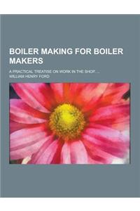 Boiler Making for Boiler Makers; A Practical Treatise on Work in the Shop. ...
