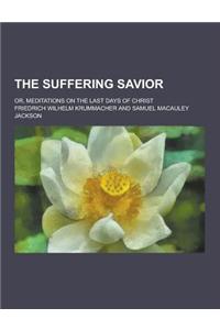 The Suffering Savior; Or, Meditations on the Last Days of Christ