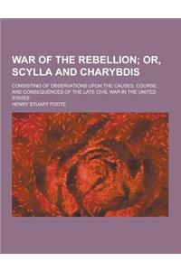 War of the Rebellion; Consisting of Observations Upon the Causes, Course, and Consequences of the Late Civil War in the United States