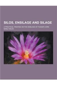 Silos, Ensilage and Silage; A Practical Treatise on the Ensilage of Fodder Corn