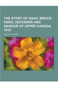 The Story of Isaac Brock, Hero, Defender and Saviour of Upper Canada, 1812