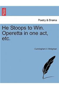 He Stoops to Win. Operetta in One Act, Etc.