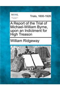 Report of the Trial of Michael-William Byrne, Upon an Indictment for High Treason