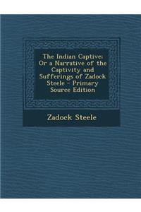 The Indian Captive; Or a Narrative of the Captivity and Sufferings of Zadock Steele - Primary Source Edition