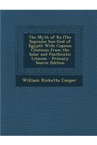 Myth of Ra (the Supreme Sun-God of Egypt): With Copious Citations from the Solar and Pantheistic Litanies